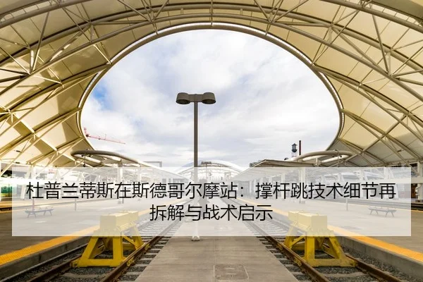 杜普兰蒂斯在斯德哥尔摩站：撑杆跳技术细节再拆解与战术启示