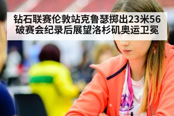 钻石联赛伦敦站克鲁瑟掷出23米56 破赛会纪录后展望洛杉矶奥运卫冕