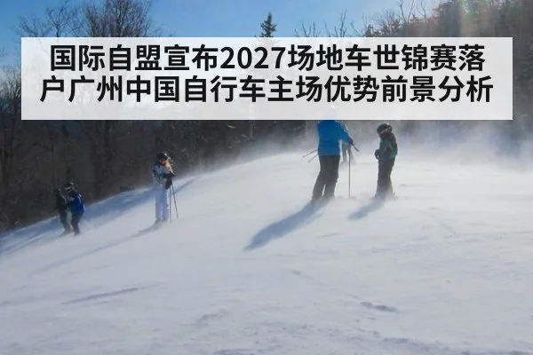 国际自盟宣布2027场地车世锦赛落户广州中国自行车主场优势前景分析