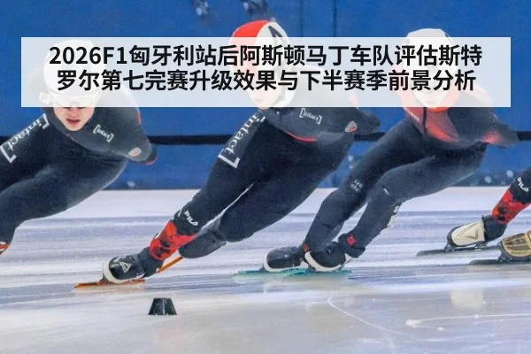 2026F1匈牙利站后阿斯顿马丁车队评估斯特罗尔第七完赛升级效果与下半赛季前景分析