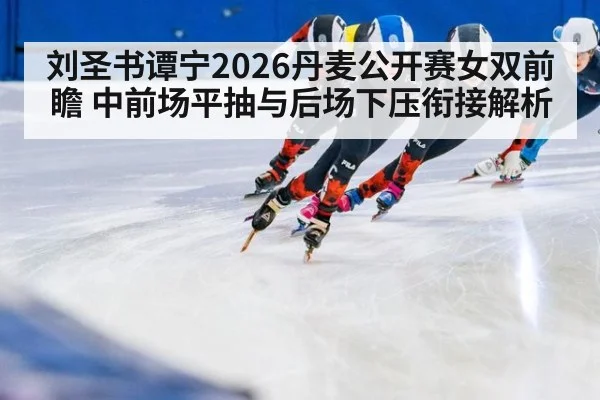 刘圣书谭宁2026丹麦公开赛女双前瞻 中前场平抽与后场下压衔接解析