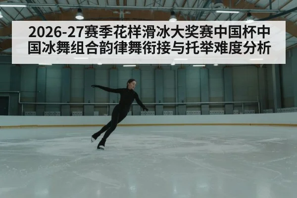2026-27赛季花样滑冰大奖赛中国杯中国冰舞组合韵律舞衔接与托举难度分析