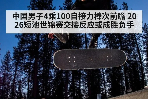 中国男子4乘100自接力棒次前瞻 2026短池世锦赛交接反应或成胜负手